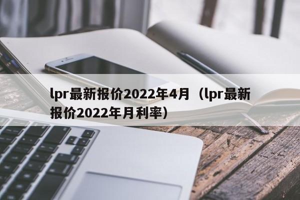 lpr最新报价2022年4月（lpr最新报价2022年月利率）