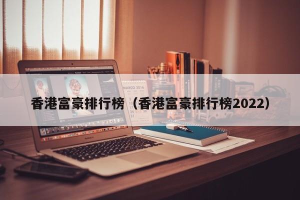 香港富豪排行榜（香港富豪排行榜2022）
